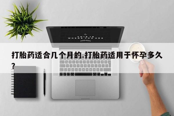 堕胎药联系微信打胎药适合几个月的.打胎药适用于怀孕多久？