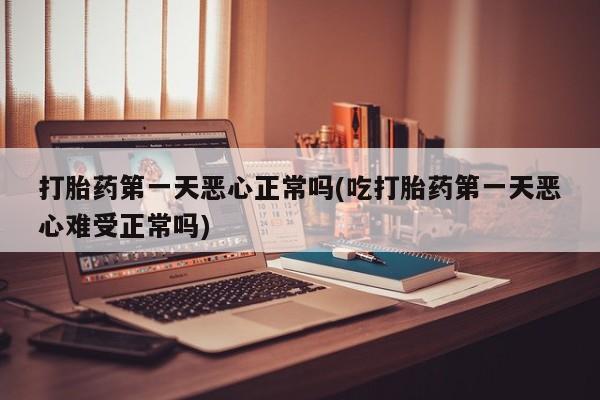 堕胎药联系微信打胎药第一天恶心正常吗(吃打胎药第一天恶心难受正常吗)