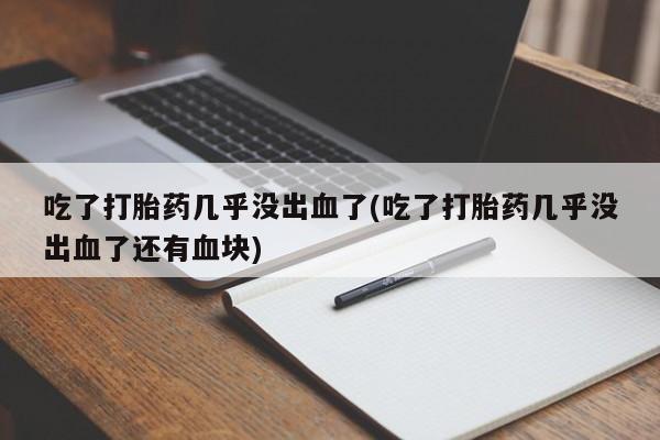 堕胎药联系微信吃了打胎药几乎没出血了(吃了打胎药几乎没出血了还有血块)
