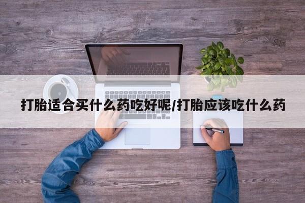 堕胎药联系微信打胎适合买什么药吃好呢/打胎应该吃什么药