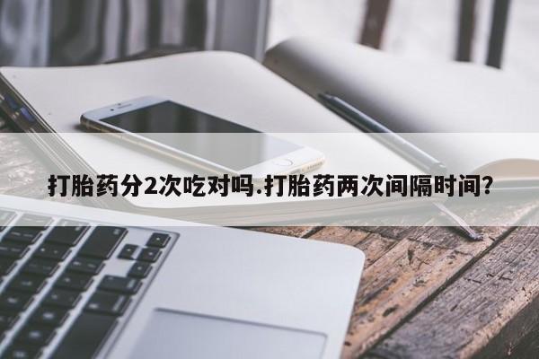 堕胎药联系微信打胎药分2次吃对吗.打胎药两次间隔时间？