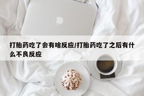 堕胎药联系微信打胎药吃了会有啥反应/打胎药吃了之后有什么不良反应