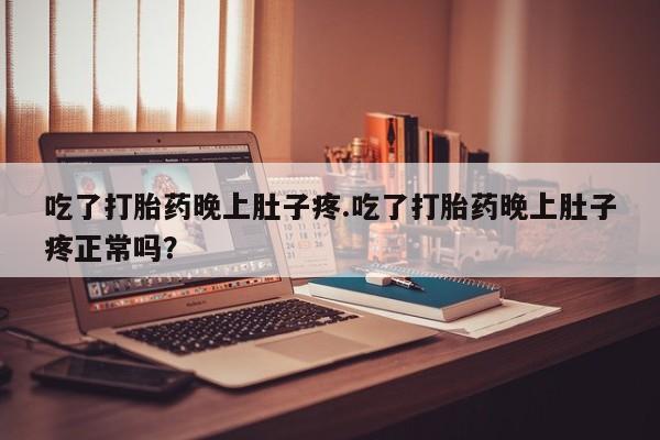 堕胎药联系微信吃了打胎药晚上肚子疼.吃了打胎药晚上肚子疼正常吗？