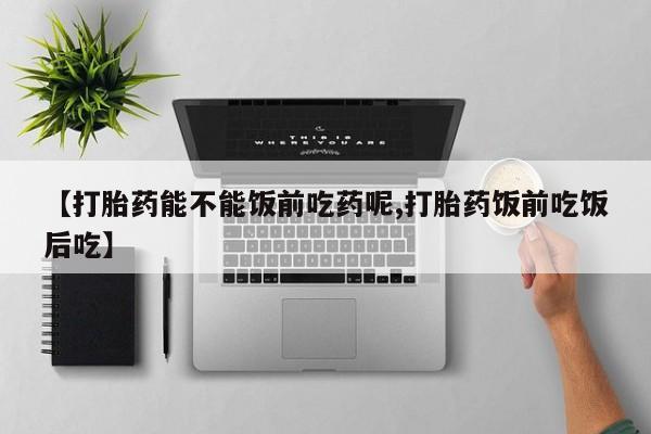 堕胎药联系微信【打胎药能不能饭前吃药呢,打胎药饭前吃饭后吃】