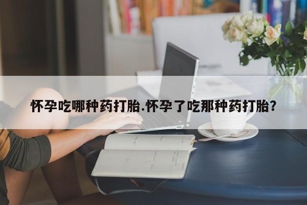 堕胎药联系微信怀孕吃哪种药打胎.怀孕了吃那种药打胎？