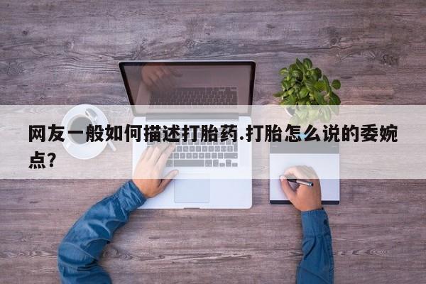 堕胎药联系微信网友一般如何描述打胎药.打胎怎么说的委婉点？