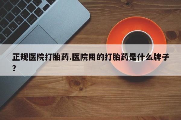 堕胎药联系微信正规医院打胎药.医院用的打胎药是什么牌子？