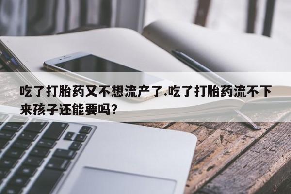 堕胎药联系微信吃了打胎药又不想流产了.吃了打胎药流不下来孩子还能要吗？