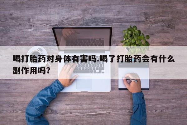 堕胎药联系微信喝打胎药对身体有害吗.喝了打胎药会有什么副作用吗？