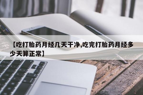 堕胎药联系微信【吃打胎药月经几天干净,吃完打胎药月经多少天算正常】