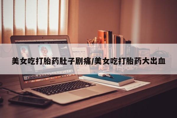 堕胎药联系微信美女吃打胎药肚子剧痛/美女吃打胎药大出血