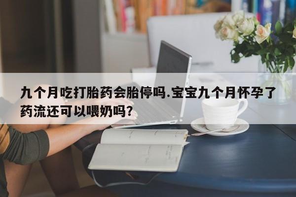 堕胎药联系微信九个月吃打胎药会胎停吗.宝宝九个月怀孕了药流还可以喂奶吗？