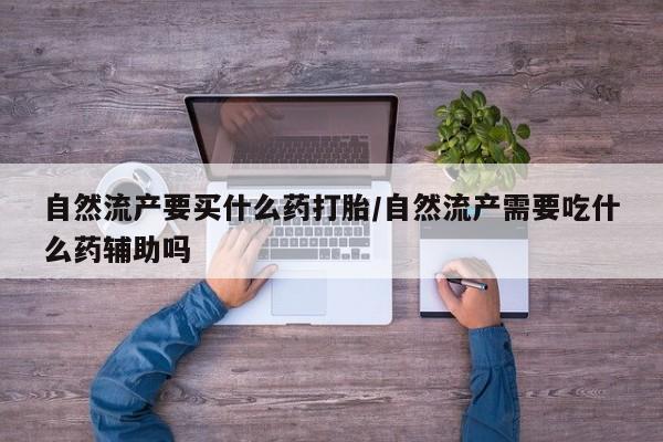 堕胎药联系微信自然流产要买什么药打胎/自然流产需要吃什么药辅助吗