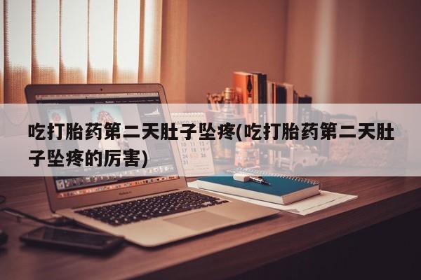 堕胎药联系微信吃打胎药第二天肚子坠疼(吃打胎药第二天肚子坠疼的厉害)