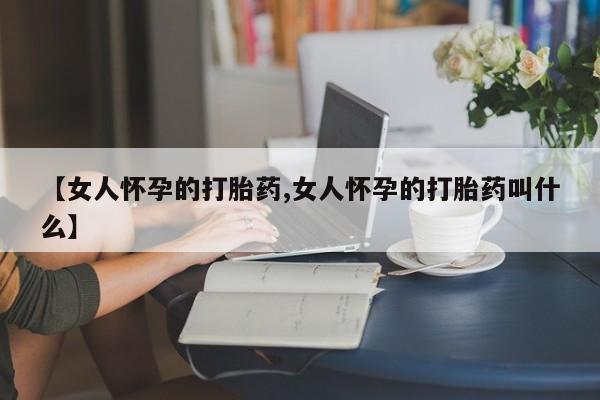 堕胎药联系微信【女人怀孕的打胎药,女人怀孕的打胎药叫什么】