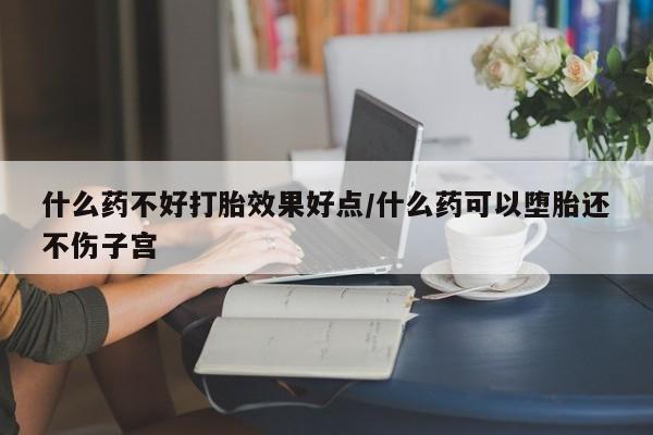 堕胎药联系微信什么药不好打胎效果好点/什么药可以堕胎还不伤子宫