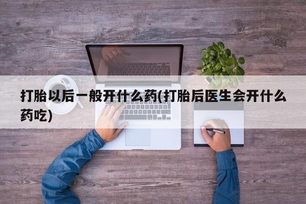 堕胎药联系微信打胎以后一般开什么药(打胎后医生会开什么药吃)