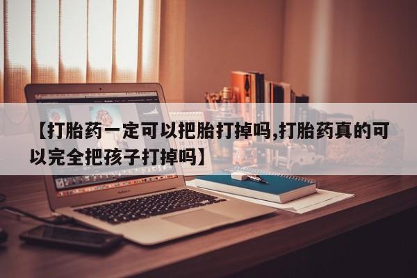 堕胎药联系微信【打胎药一定可以把胎打掉吗,打胎药真的可以完全把孩子打掉吗】