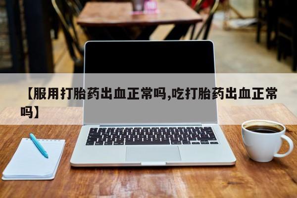 堕胎药联系微信【服用打胎药出血正常吗,吃打胎药出血正常吗】