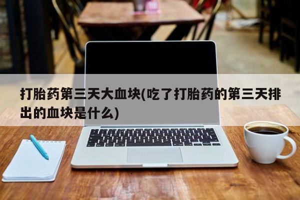 堕胎药联系微信打胎药第三天大血块(吃了打胎药的第三天排出的血块是什么)