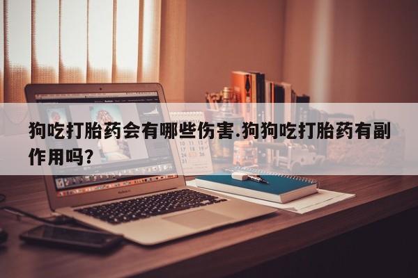 堕胎药联系微信狗吃打胎药会有哪些伤害.狗狗吃打胎药有副作用吗？