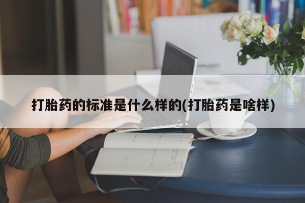 堕胎药联系微信打胎药的标准是什么样的(打胎药是啥样)