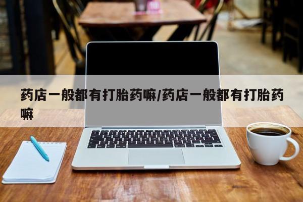 堕胎药联系微信药店一般都有打胎药嘛/药店一般都有打胎药嘛
