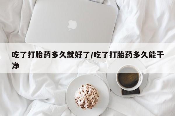 堕胎药联系微信吃了打胎药多久就好了/吃了打胎药多久能干净