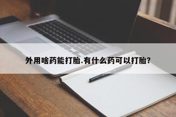堕胎药联系微信外用啥药能打胎.有什么药可以打胎？