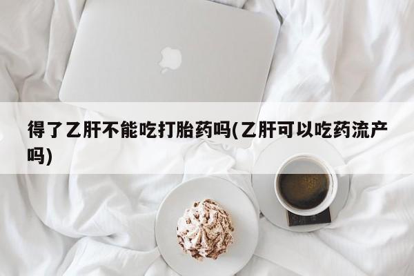 堕胎药联系微信得了乙肝不能吃打胎药吗(乙肝可以吃药流产吗)