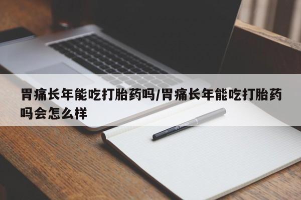 堕胎药联系微信胃痛长年能吃打胎药吗/胃痛长年能吃打胎药吗会怎么样