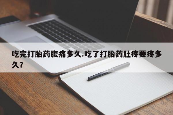 堕胎药联系微信吃完打胎药腹痛多久.吃了打胎药肚疼要疼多久？