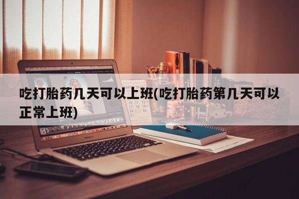 堕胎药联系微信吃打胎药几天可以上班(吃打胎药第几天可以正常上班)