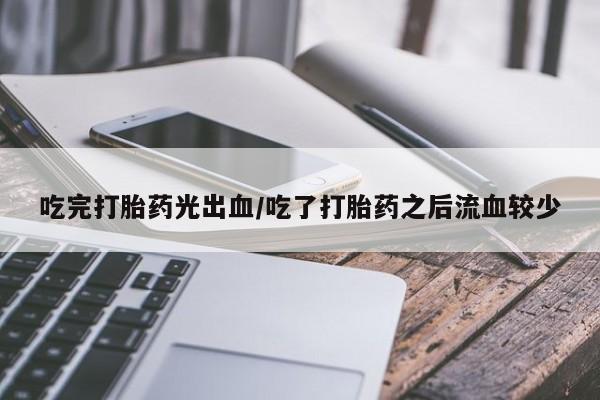 堕胎药联系微信吃完打胎药光出血/吃了打胎药之后流血较少