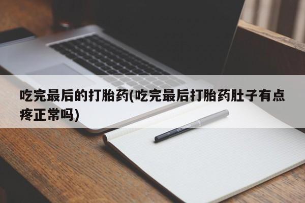 堕胎药联系微信吃完最后的打胎药(吃完最后打胎药肚子有点疼正常吗)