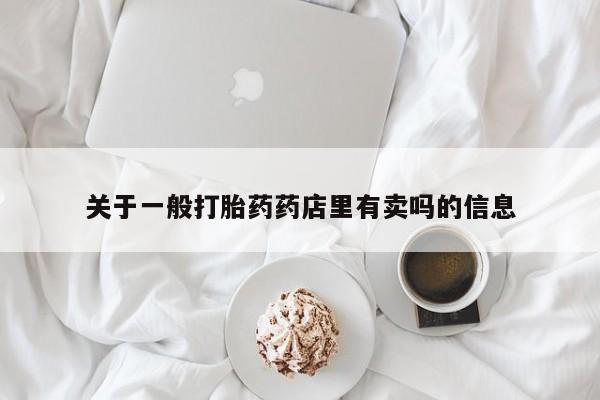 堕胎药联系微信关于一般打胎药药店里有卖吗的信息