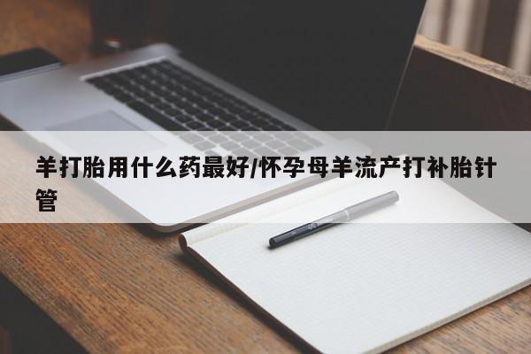 堕胎药联系微信羊打胎用什么药最好/怀孕母羊流产打补胎针管