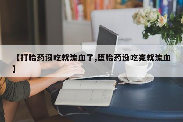堕胎药联系微信【打胎药没吃就流血了,堕胎药没吃完就流血】