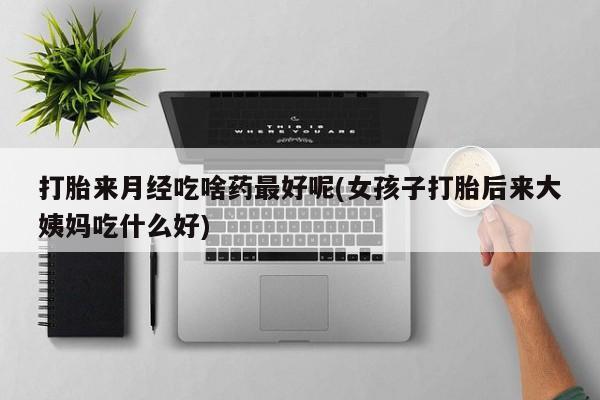 堕胎药联系微信打胎来月经吃啥药最好呢(女孩子打胎后来大姨妈吃什么好)