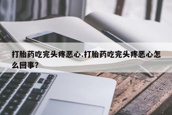堕胎药联系微信打胎药吃完头疼恶心.打胎药吃完头疼恶心怎么回事？