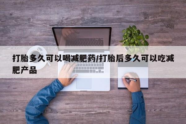 堕胎药联系微信打胎多久可以喝减肥药/打胎后多久可以吃减肥产品