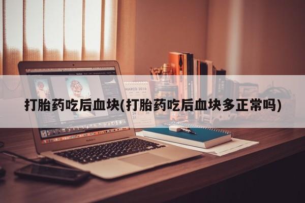 堕胎药联系微信打胎药吃后血块(打胎药吃后血块多正常吗)