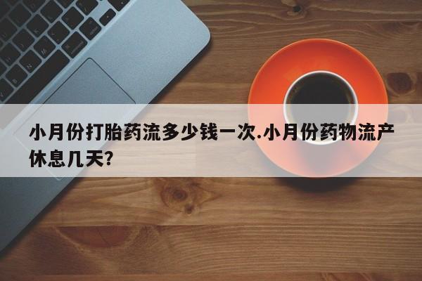 堕胎药联系微信小月份打胎药流多少钱一次.小月份药物流产休息几天？