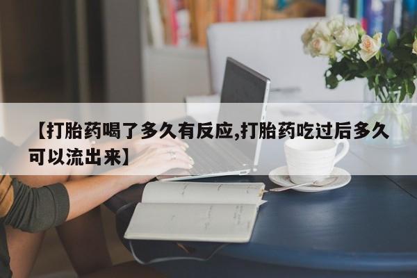 堕胎药联系微信【打胎药喝了多久有反应,打胎药吃过后多久可以流出来】