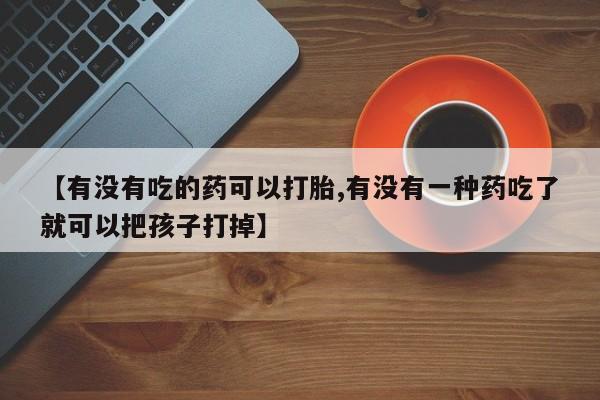 堕胎药联系微信【有没有吃的药可以打胎,有没有一种药吃了就可以把孩子打掉】