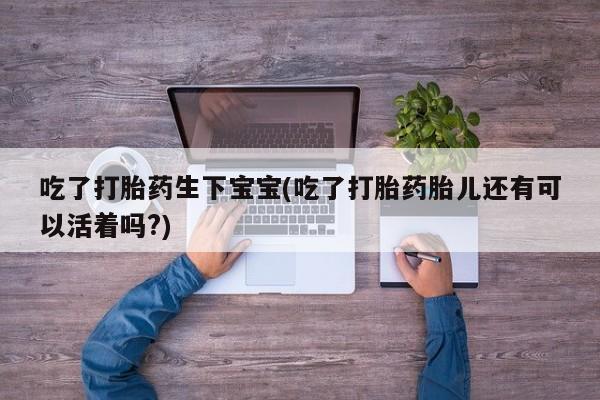 堕胎药联系微信吃了打胎药生下宝宝(吃了打胎药胎儿还有可以活着吗?)