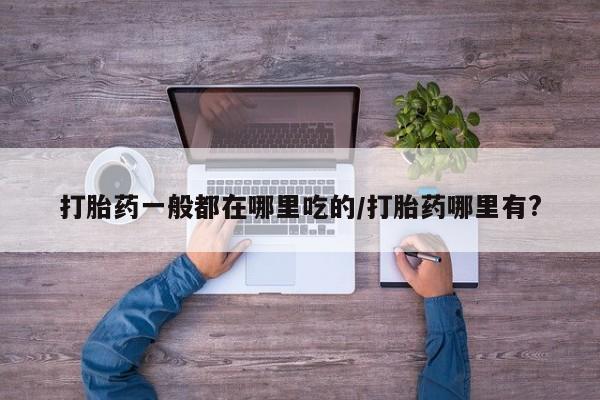 堕胎药联系微信打胎药一般都在哪里吃的/打胎药哪里有?