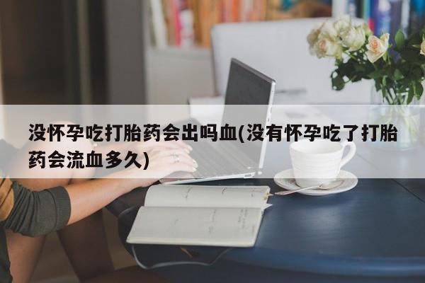 堕胎药联系微信没怀孕吃打胎药会出吗血(没有怀孕吃了打胎药会流血多久)