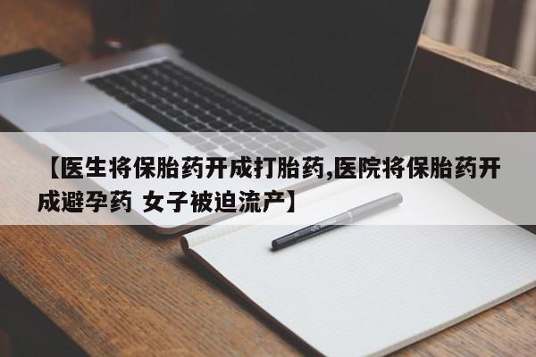 堕胎药联系微信【医生将保胎药开成打胎药,医院将保胎药开成避孕药 女子被迫流产】