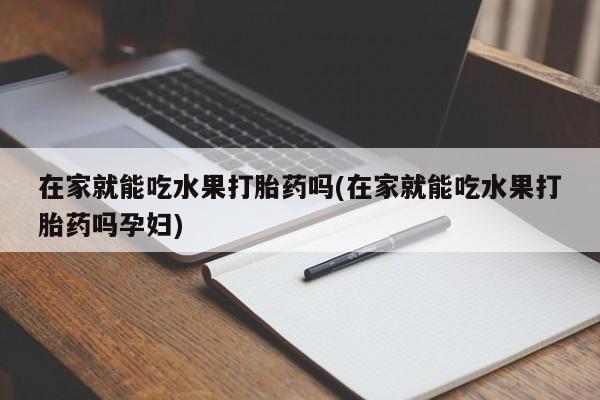 堕胎药联系微信在家就能吃水果打胎药吗(在家就能吃水果打胎药吗孕妇)